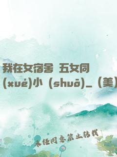 我在女宿舍倫五女同學(xué)小說(shuō)