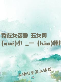我在女宿舍倫五女同學(xué)小說