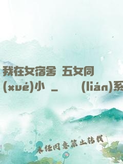 我在女宿舍倫五女同學(xué)小說