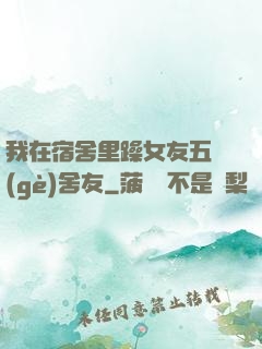 我在宿舍里躁女友五個(gè)舍友