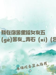 我在宿舍里躁女友五個(gè)舍友