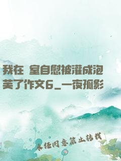 我在寢室自慰被灌成泡芙了作文6