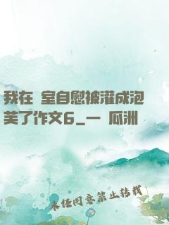 我在寢室自慰被灌成泡芙了作文6