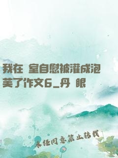 我在寢室自慰被灌成泡芙了作文6