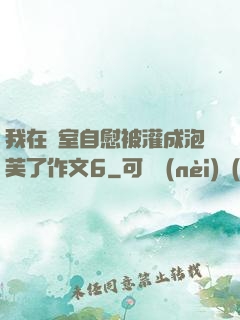 我在寢室自慰被灌成泡芙了作文6