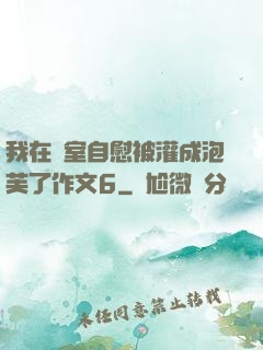 我在寢室自慰被灌成泡芙了作文6