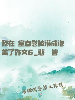 我在寢室自慰被灌成泡芙了作文6