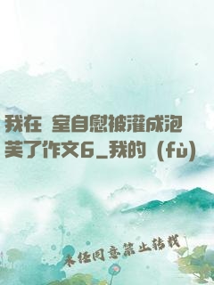 我在寢室自慰被灌成泡芙了作文6