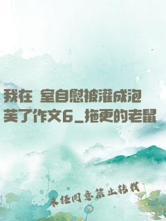 我在寢室自慰被灌成泡芙了作文6