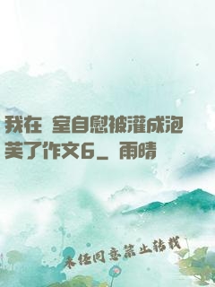 我在寢室自慰被灌成泡芙了作文6
