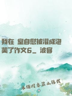 我在寢室自慰被灌成泡芙了作文6