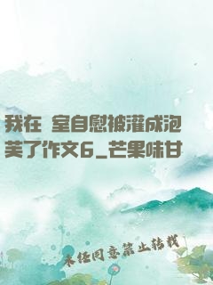 我在寢室自慰被灌成泡芙了作文6