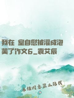 我在寢室自慰被灌成泡芙了作文6