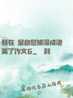 我在寢室自慰被灌成泡芙了作文6