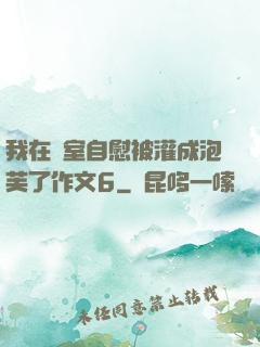 我在寢室自慰被灌成泡芙了作文6