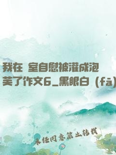 我在寢室自慰被灌成泡芙了作文6