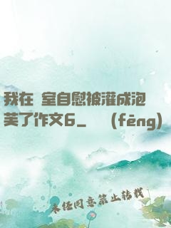 我在寢室自慰被灌成泡芙了作文6