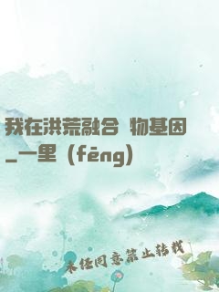 我在洪荒融合萬物基因