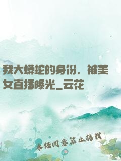 我大蟒蛇的身份，被美女直播曝光