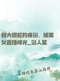 我大蟒蛇的身份，被美女直播曝光