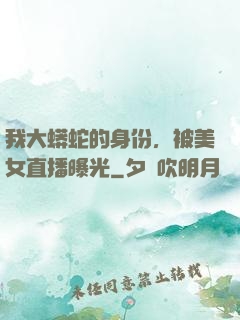 我大蟒蛇的身份，被美女直播曝光