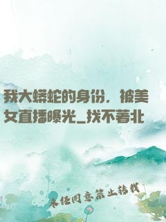 我大蟒蛇的身份，被美女直播曝光