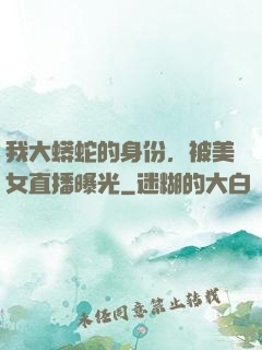 我大蟒蛇的身份，被美女直播曝光