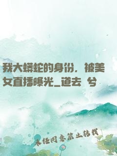 我大蟒蛇的身份，被美女直播曝光