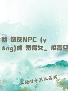 我將炮灰NPC養(yǎng)成傳奇魔女