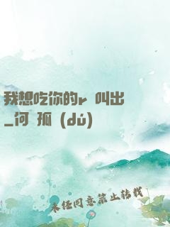 我想吃你的r頭叫出來