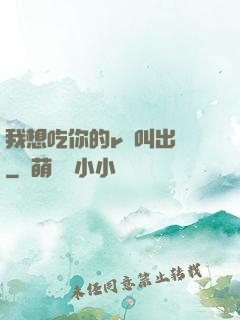 我想吃你的r頭叫出來
