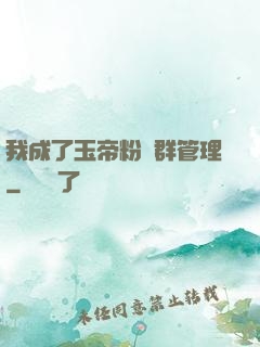 我成了玉帝粉絲群管理