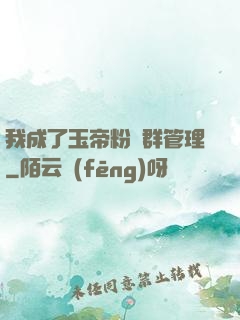 我成了玉帝粉絲群管理