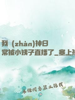 我戰(zhàn)神日常被小姨子直播了