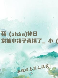 我戰(zhàn)神日常被小姨子直播了