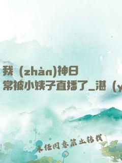 我戰(zhàn)神日常被小姨子直播了
