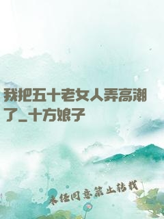 我把五十老女人弄高潮了