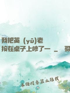 我把英語(yǔ)老師按在桌子上吵了一頓