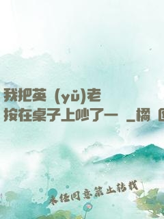 我把英語(yǔ)老師按在桌子上吵了一頓