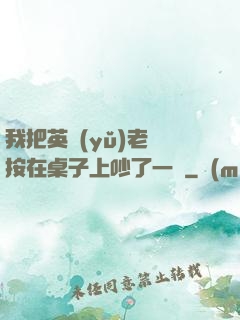 我把英語(yǔ)老師按在桌子上吵了一頓