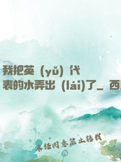 我把英語(yǔ)課代表的水弄出來(lái)了