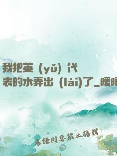 我把英語(yǔ)課代表的水弄出來(lái)了