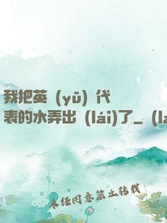 我把英語(yǔ)課代表的水弄出來(lái)了