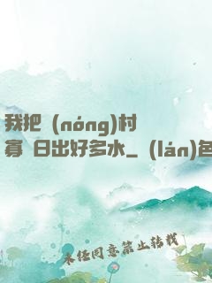 我把農(nóng)村寡婦日出好多水