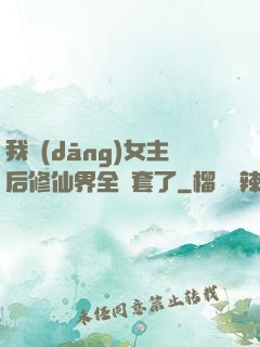 我當(dāng)女主后修仙界全亂套了