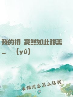 我的初戀竟然如此甜美