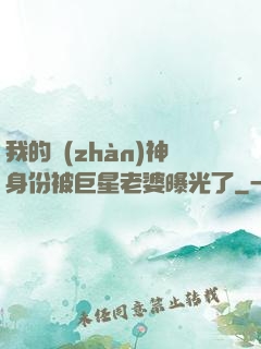 我的戰(zhàn)神身份被巨星老婆曝光了
