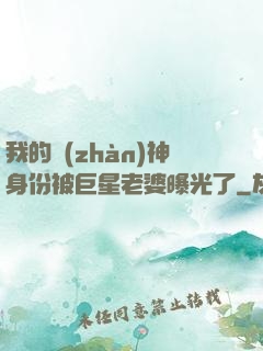 我的戰(zhàn)神身份被巨星老婆曝光了