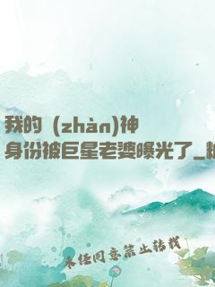 我的戰(zhàn)神身份被巨星老婆曝光了