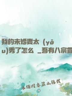 我的未婚妻太優(yōu)秀了怎么辦
